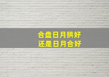 合盘日月拱好 还是日月合好